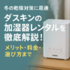 【徹底比較】加湿器は買うよりレンタル！ダスキンのサービスが選ばれる理由