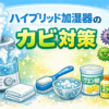 もうカビに悩まない！ハイブリッド加湿器の正しい使い方と掃除術